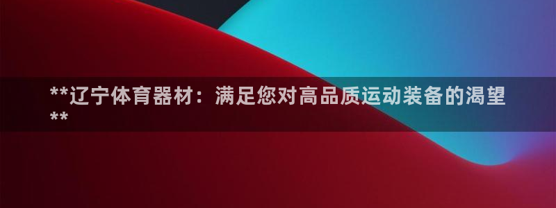 ag旗舰平台尊龙代言：**辽宁体育器材：满足您对高品